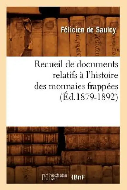 Recueil de Documents Relatifs À l'Histoire Des Monnaies Frappées (Éd.1879-1892) by Félicien de Saulcy