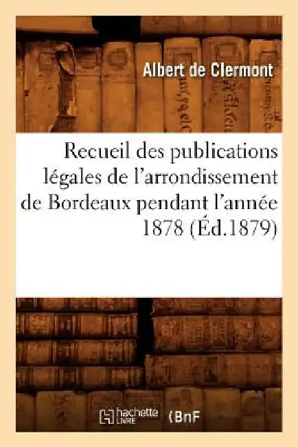 Recueil Des Publications Légales de l'Arrondissement de Bordeaux Pendant l'Année 1878 (Éd.1879) by Albert de Clermont