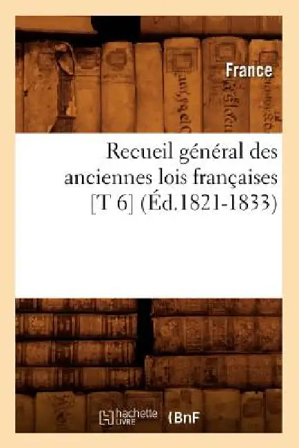 Recueil Général Des Anciennes Lois Françaises [T 6] (Éd.1821-1833) by France