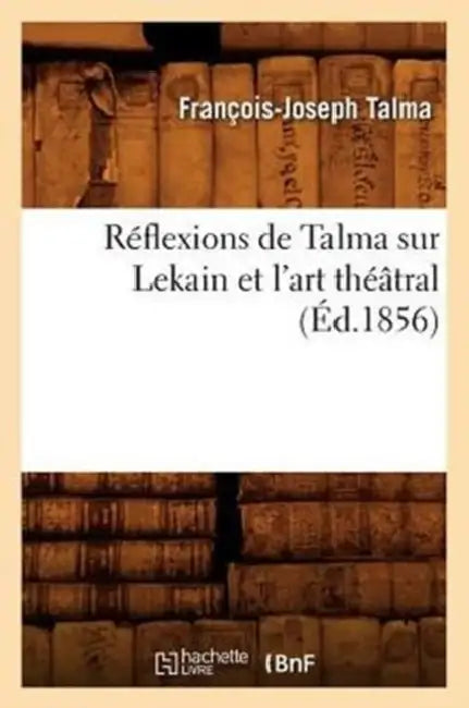 Réflexions de Talma Sur Lekain Et l'Art Théâtral (Éd.1856) by François-Joseph Talma