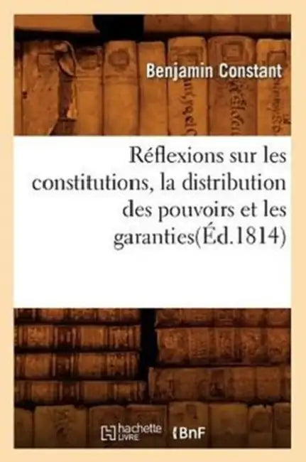 Réflexions Sur Les Constitutions, La Distribution Des Pouvoirs Et Les Garanties(éd.1814) by Benjamin Constant