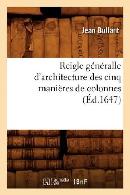 Reigle Généralle d'Architecture Des Cinq Manières de Colonnes (Éd.1647) by Jean Bullant
