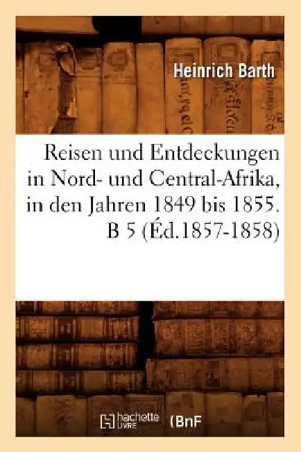 Reisen Und Entdeckungen in Nord- Und Central-Afrika, in Den Jahren 1849 Bis 1855. B 5 (Éd.1857-1858) by Heinrich Barth