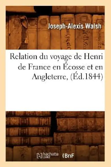 Relation Du Voyage de Henri de France En Écosse Et En Angleterre, (Éd.1844) by Joseph-Alexis Walsh