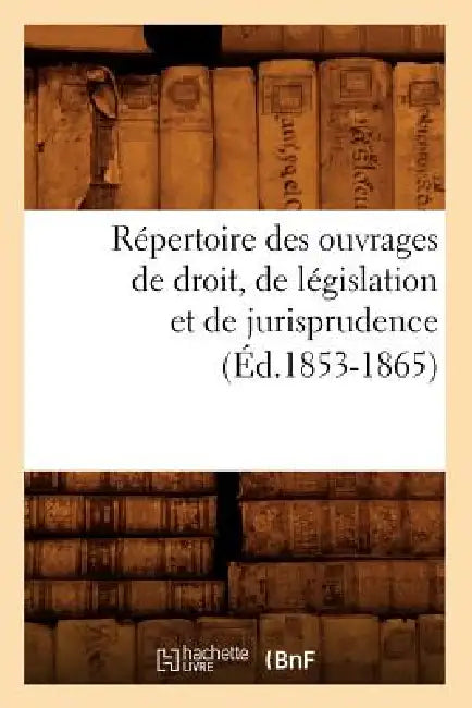 Répertoire Des Ouvrages de Droit, de Législation Et de Jurisprudence (Éd.1853-1865) by Sans Auteur