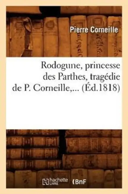 Rodogune, Princesse Des Parthes, Tragédie de P. Corneille (Éd.1818) by Pierre Corneille