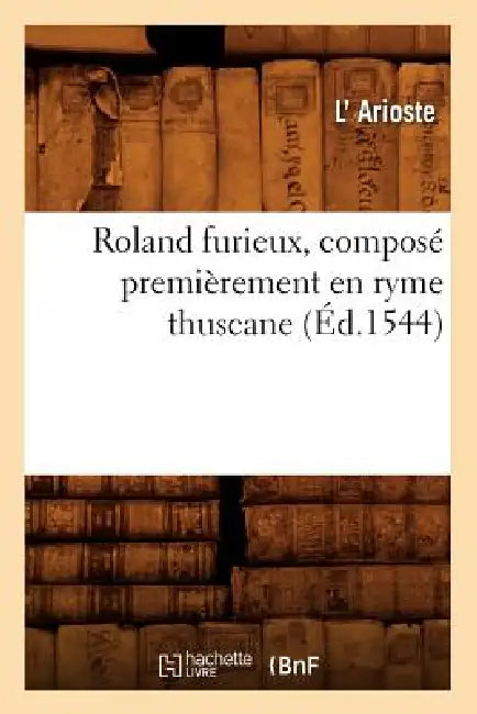 Roland Furieux, Composé Premièrement En Ryme Thuscane (Éd.1544) by L' Arioste