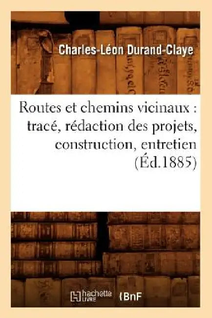 Routes Et Chemins Vicinaux: Tracé, Rédaction Des Projets, Construction, Entretien (Éd.1885) by Charles-Léon Durand-Claye