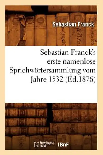 Sebastian Franck's Erste Namenlose Sprichwörtersammlung Vom Jahre 1532 (Éd.1876) by Sebastian Franck