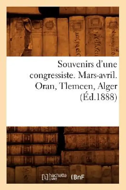 Souvenirs d'Une Congressiste. Mars-Avril. Oran, Tlemcen, Alger (Éd.1888) by Sans Auteur