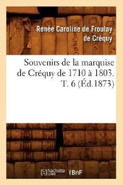 Souvenirs de la Marquise de Créquy de 1710 À 1803. T. 6 (Éd.1873) by Renée-Caroline de Froulay de Créquy
