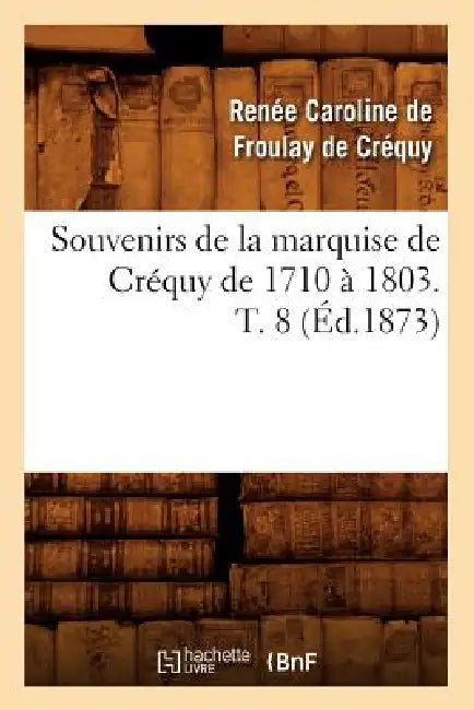 Souvenirs de la Marquise de Créquy de 1710 À 1803. T. 8 (Éd.1873) by Renée-Caroline de Froulay de Créquy