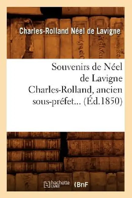 Souvenirs de Néel de LaVigne Charles-Rolland, Ancien Sous-Préfet (Éd.1850) by Charles-Rolland Néel de LaVigne