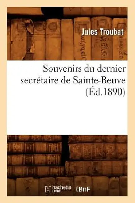 Souvenirs Du Dernier Secrétaire de Sainte-Beuve (Éd.1890) by Jules Troubat