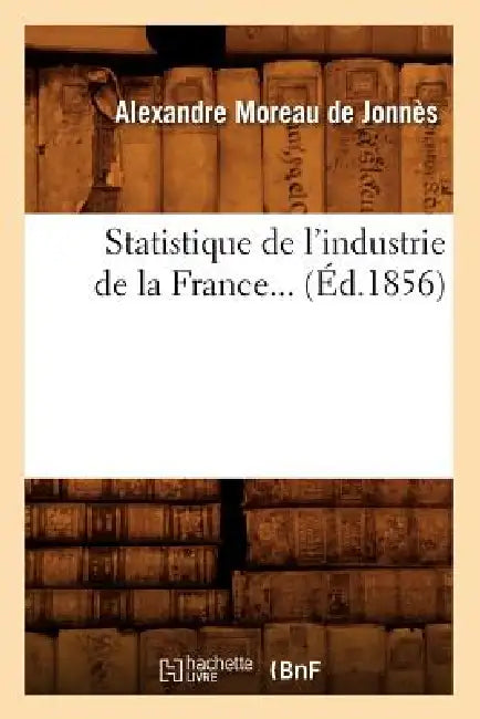 Statistique de l'Industrie de la France (Éd.1856) by Alexandre Moreau de Jonnès