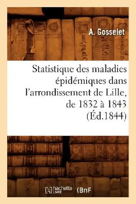 Statistique Des Maladies Épidémiques Dans l'Arrondissement de Lille, de 1832 À 1843 (Éd.1844) by A. Gosselet