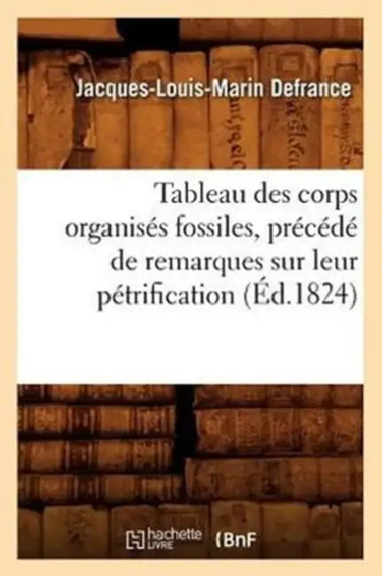 Tableau Des Corps Organisés Fossiles, Précédé de Remarques Sur Leur Pétrification, (Éd.1824) by Jacques-Louis-Marin Defrance