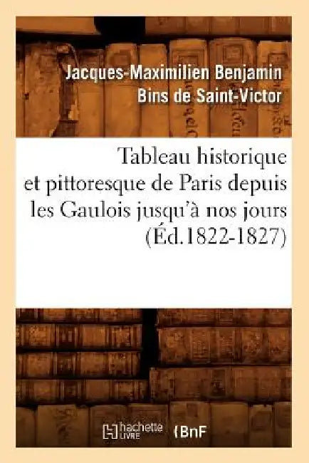 Tableau historique et pittoresque de Paris depuis les Gaulois jusqu'à nos jours (Éd.1822-1827) by Jacques-Maximilien Benjami Saint-Victor