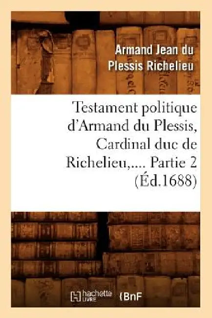 Testament Politique d'Armand Du Plessis, Cardinal Duc de Richelieu. Partie 2 (Éd.1688) by Armand Jean Du Plessis Richelieu