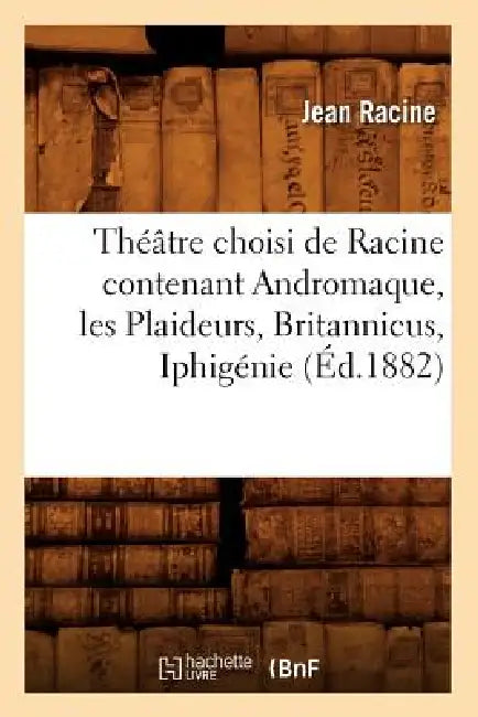 Théâtre Choisi de Racine Contenant Andromaque, Les Plaideurs, Britannicus, Iphigénie (Éd.1882) by Jean Racine