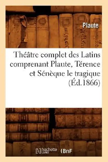 Théâtre Complet Des Latins Comprenant Plaute, Térence Et Sénèque Le Tragique (Éd.1866) by Plautus