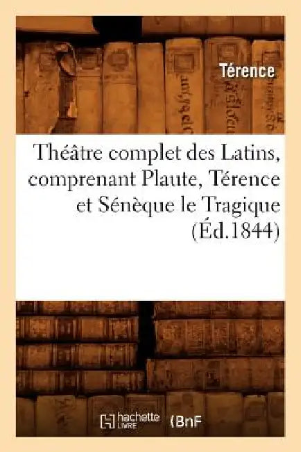 Théâtre Complet Des Latins, Comprenant Plaute, Térence Et Sénèque Le Tragique (Éd.1844) by Terence
