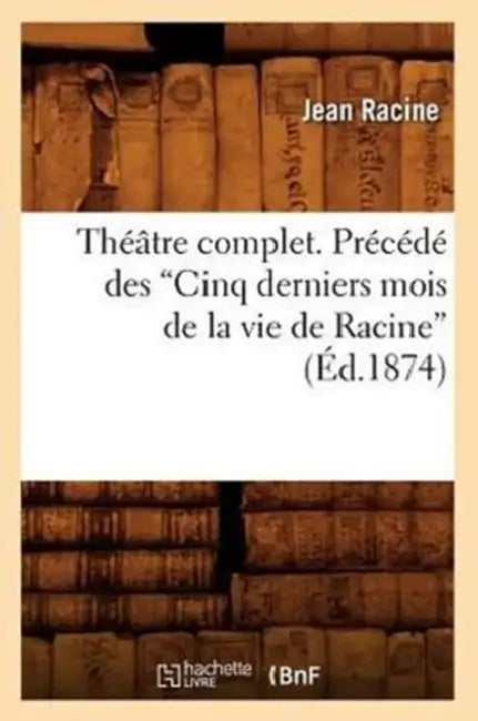 Théâtre Complet. Précédé Des Cinq Derniers Mois de la Vie de Racine (Ed.1874) by Jean Racine