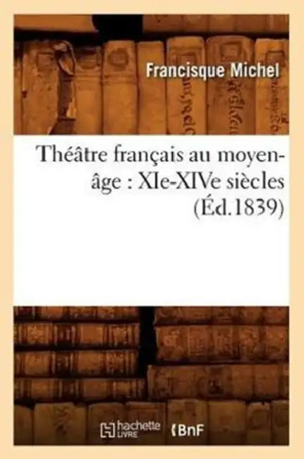 Théâtre Français Au Moyen-Âge: Xie-Xive Siècles (Éd.1839) by Sans Auteur