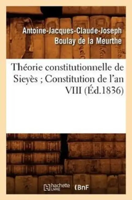 Théorie Constitutionnelle de Sieyès Constitution de l'An VIII (Éd.1836) by Antoine-Jacques-Cl Boulay de la Meurthe