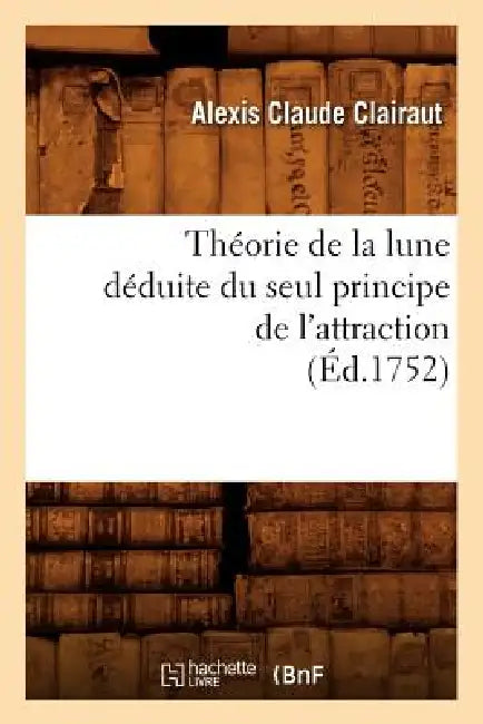 Théorie de la Lune Déduite Du Seul Principe de l'Attraction (Éd.1752) by Alexis Claude Clairaut
