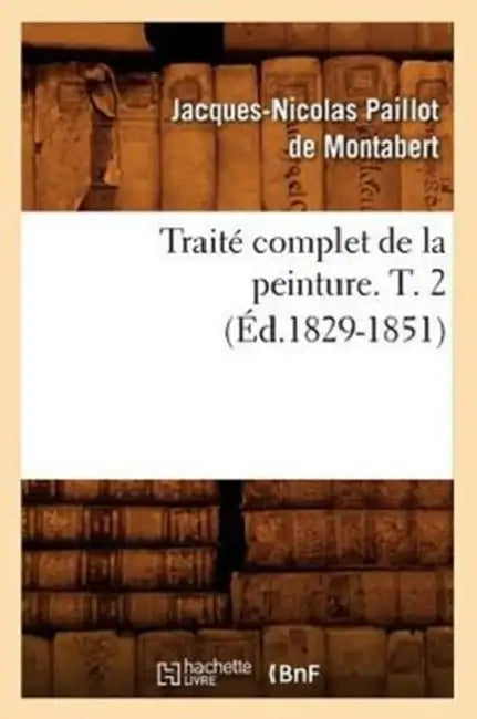 Traité Complet de la Peinture. T. 2 (Éd.1829-1851) by Jacques-Nicolas Paillot de Montabert