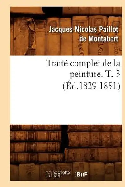 Traité Complet de la Peinture. T. 3 (Éd.1829-1851) by Jacques-Nicolas Paillot de Montabert