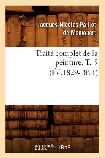 Traité Complet de la Peinture. T. 5 (Éd.1829-1851) by Jacques-Nicolas Paillot de Montabert