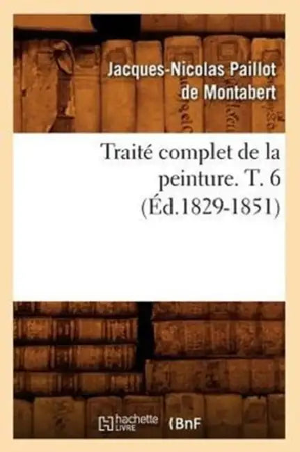 Traité Complet de la Peinture. T. 6 (Éd.1829-1851) by Jacques-Nicolas Paillot de Montabert