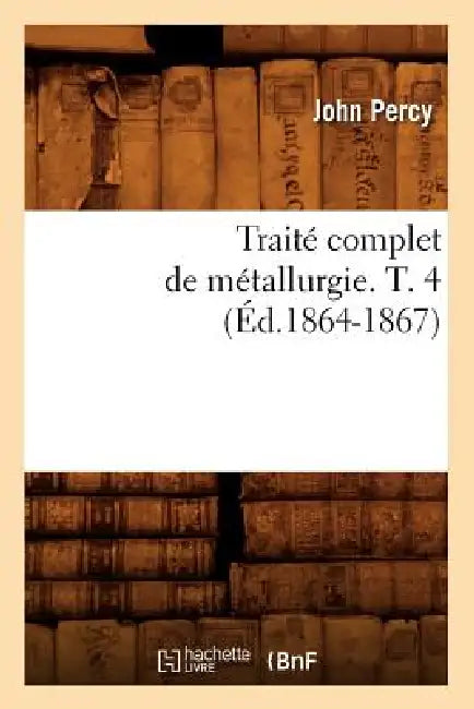Traité Complet de Métallurgie. T. 4 (Éd.1864-1867) by John Percy