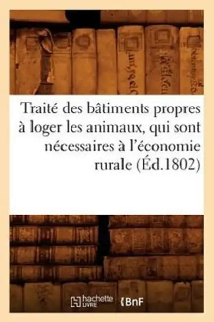 Traité Des Bâtiments Propres À Loger Les Animaux, Qui Sont Nécessaires À l'Économie Rurale (Éd.1802) by Sans Auteur
