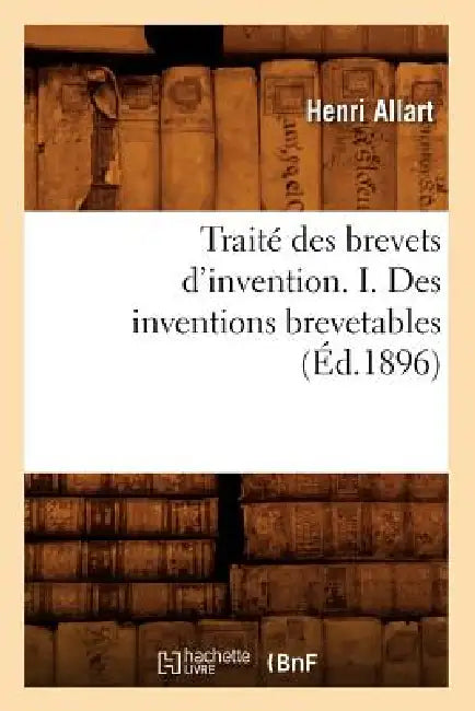Traité Des Brevets d'Invention. I. Des Inventions Brevetables (Éd.1896) by Henri Allart
