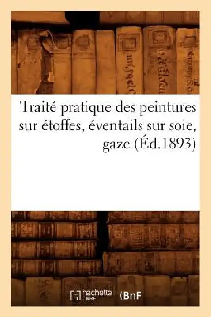 Traité Pratique Des Peintures Sur Étoffes, Éventails Sur Soie, Gaze (Éd.1893) by Sans Auteur