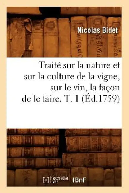 Traité Sur La Nature Et Sur La Culture de la Vigne, Sur Le Vin, La Façon de Le Faire. T. 1 (Éd.1759) by Nicolas Bidet