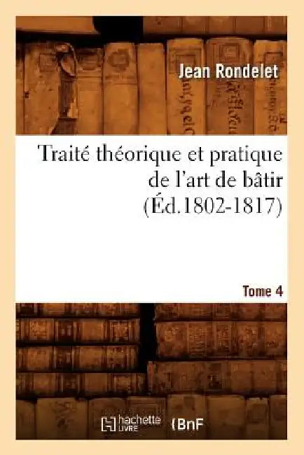 Traité Théorique Et Pratique de l'Art de Bâtir. Tome 4 (Éd.1802-1817) by Jean Rondelet
