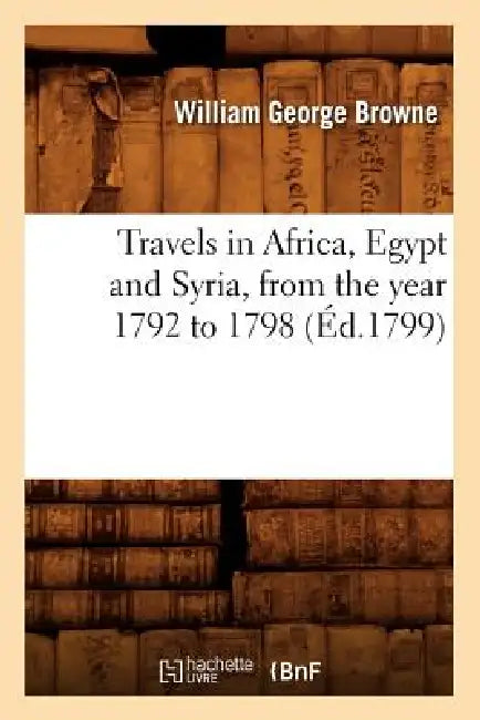 Travels in Africa, Egypt and Syria, from the Year 1792 to 1798 (Éd.1799) by William George Browne