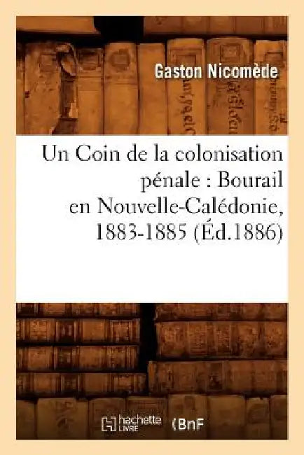 Un Coin de la colonisation pénale: Bourail en Nouvelle-Calédonie, 1883-1885, (Éd.1886) by Gaston Nicomède