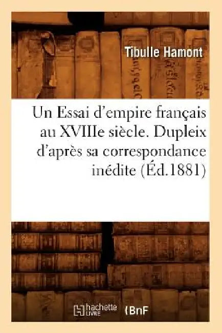 Un Essai d'Empire Français Au Xviiie Siècle. Dupleix d'Après Sa Correspondance Inédite (Éd.1881) by Sans Auteur