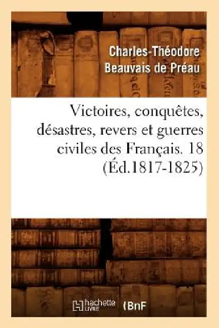 Victoires, Conquêtes, Désastres, Revers Et Guerres Civiles Des Français. 18 (Éd.1817-1825) by Sans Auteur