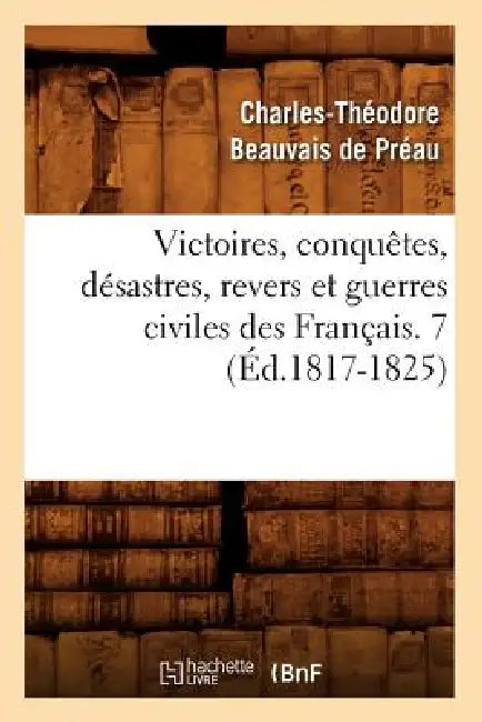 Victoires, Conquêtes, Désastres, Revers Et Guerres Civiles Des Français. 7 (Éd.1817-1825) by Sans Auteur