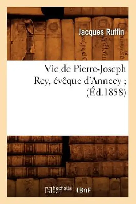 Vie de Pierre-Joseph Rey, Évêque d'Annecy (Éd.1858) by Jacques Ruffin