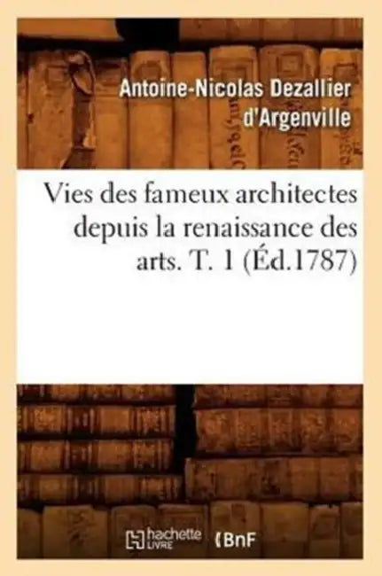 Vies Des Fameux Architectes Depuis La Renaissance Des Arts. T. 1 (Éd.1787) by Antoine-Nicolas Dezallier d'Argenville