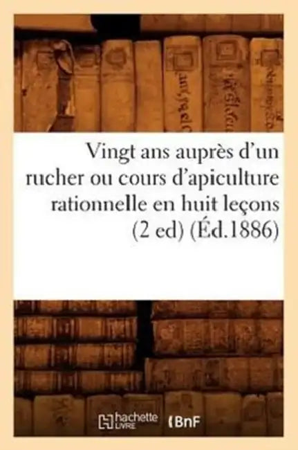 Vingt ANS Auprès d'Un Rucher Ou Cours d'Apiculture Rationnelle En Huit Leçons (2 Ed) (Éd.1886) by Sans Auteur