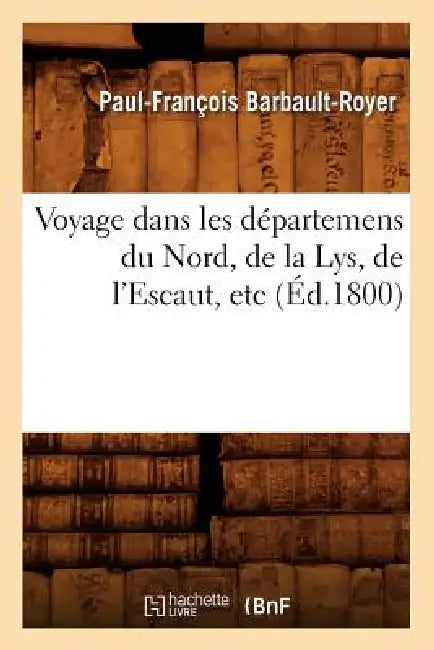 Voyage Dans Les Départemens Du Nord, de la Lys, de l'Escaut, Etc (Éd.1800) by Paul-François Barbault-Royer