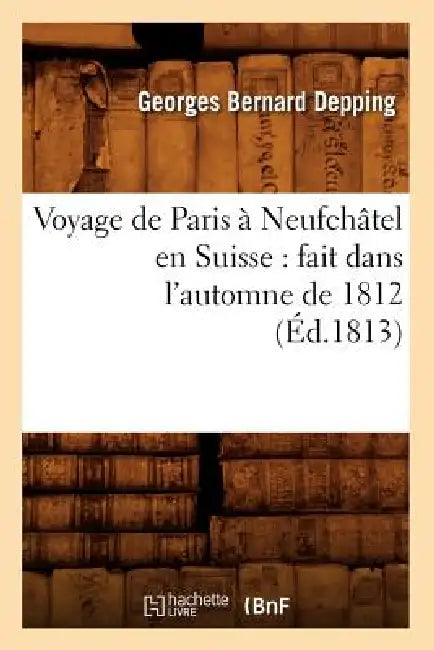 Voyage de Paris à Neufchâtel en Suisse: fait dans l'automne de 1812 (Éd.1813) by Georges Bernard Depping